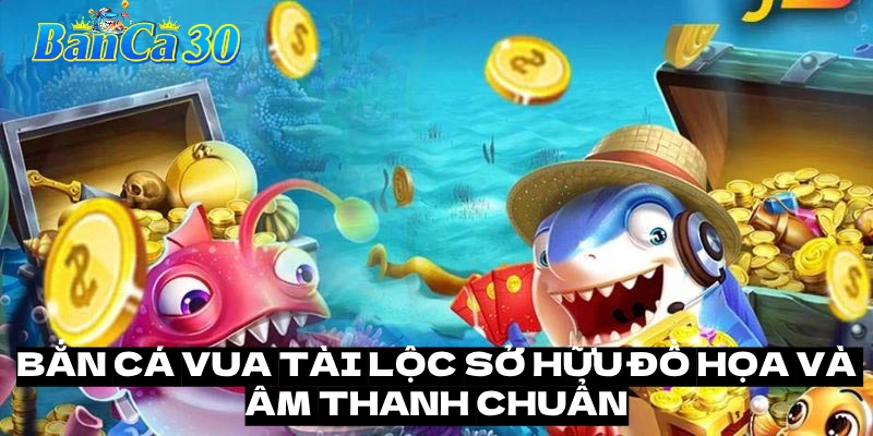 Bắn cá vua tài lộc sở hữu đồ họa và âm thanh chuẩn